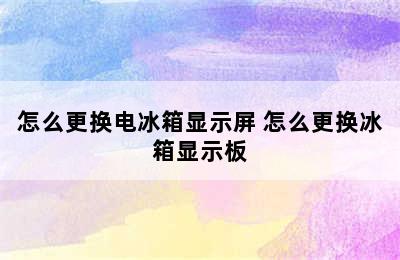 怎么更换电冰箱显示屏 怎么更换冰箱显示板